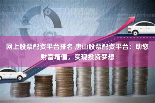 网上股票配资平台排名 唐山股票配资平台：助您财富增值，实现投资梦想