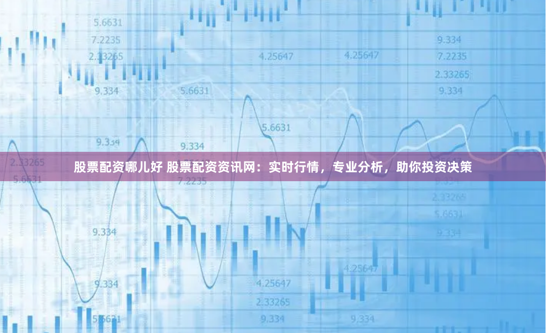 股票配资哪儿好 股票配资资讯网：实时行情，专业分析，助你投资决策