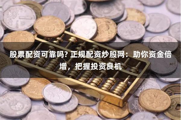 股票配资可靠吗? 正规配资炒股网：助你资金倍增，把握投资良机