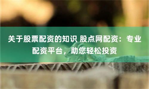 关于股票配资的知识 股点网配资：专业配资平台，助您轻松投资