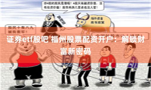 证券etf股吧 福州股票配资开户：解锁财富新密码