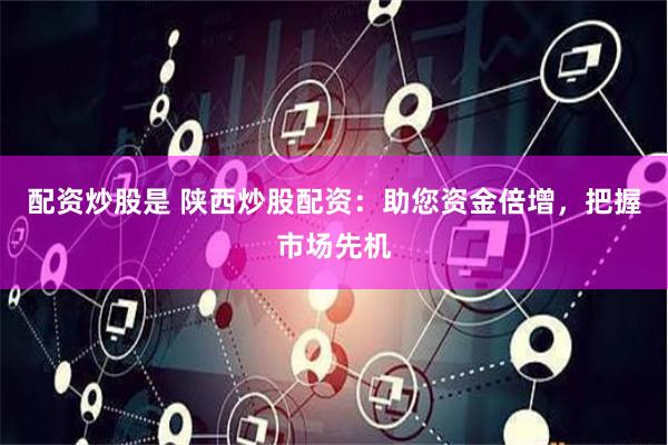 配资炒股是 陕西炒股配资：助您资金倍增，把握市场先机