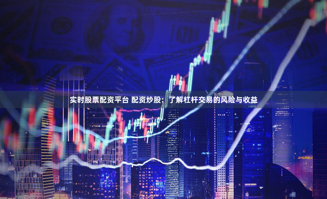 实时股票配资平台 配资炒股：了解杠杆交易的风险与收益