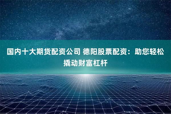 国内十大期货配资公司 德阳股票配资:助您轻松撬动财富杠杆