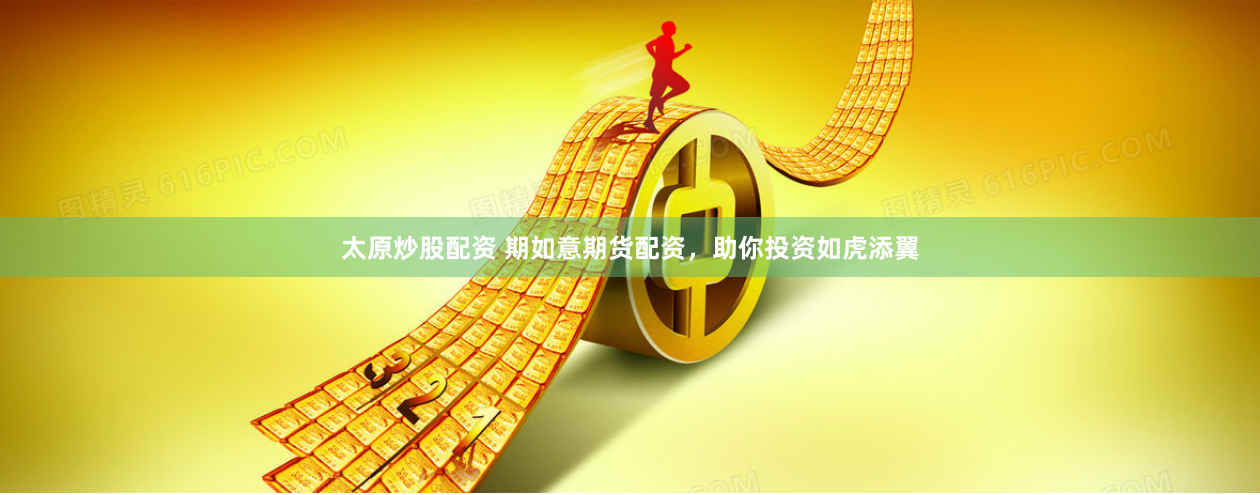 太原炒股配资 期如意期货配资,助你投资如虎添翼