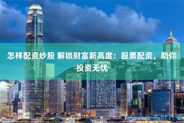 怎样配资炒股 解锁财富新高度：股票配资，助你投资无忧