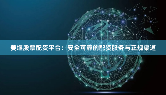 姜堰股票配资平台：安全可靠的配资服务与正规渠道