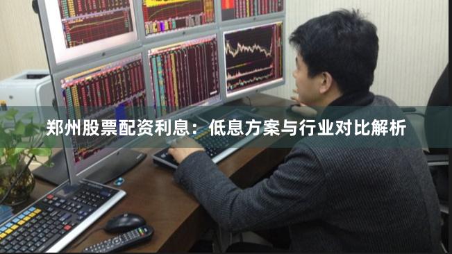 郑州股票配资利息：低息方案与行业对比解析