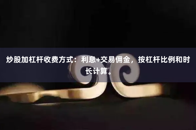 炒股加杠杆收费方式：利息+交易佣金，按杠杆比例和时长计算。