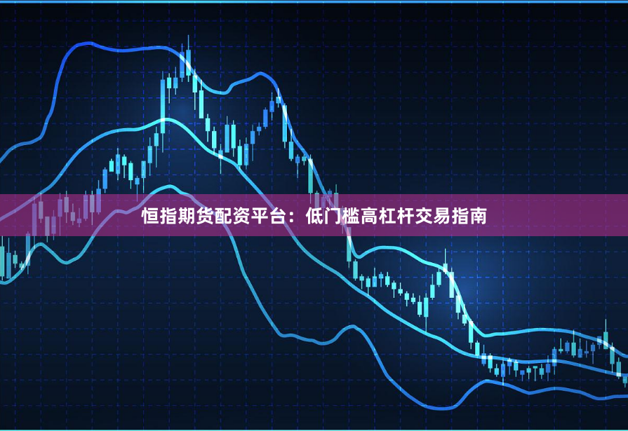 恒指期货配资平台：低门槛高杠杆交易指南