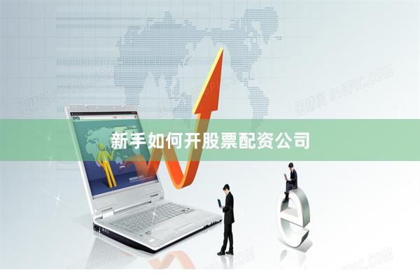 新手如何开股票配资公司