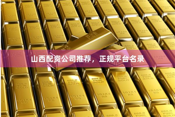 山西配资公司推荐，正规平台名录
