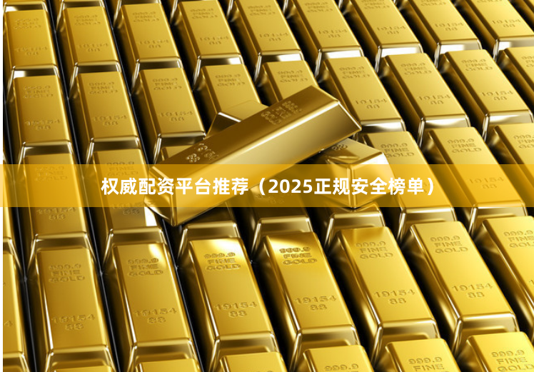 权威配资平台推荐（2025正规安全榜单）
