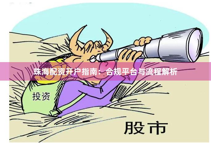 珠海配资开户指南：合规平台与流程解析