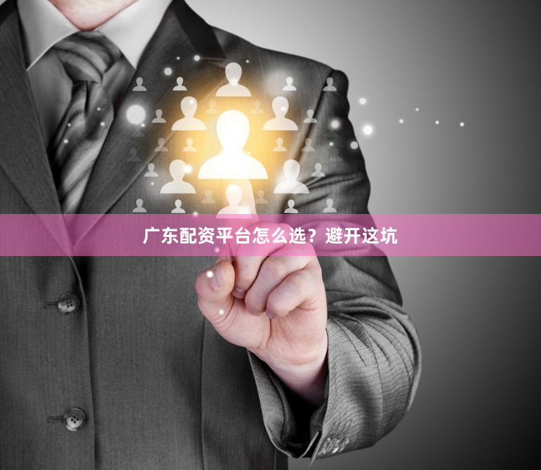 广东配资平台怎么选？避开这坑